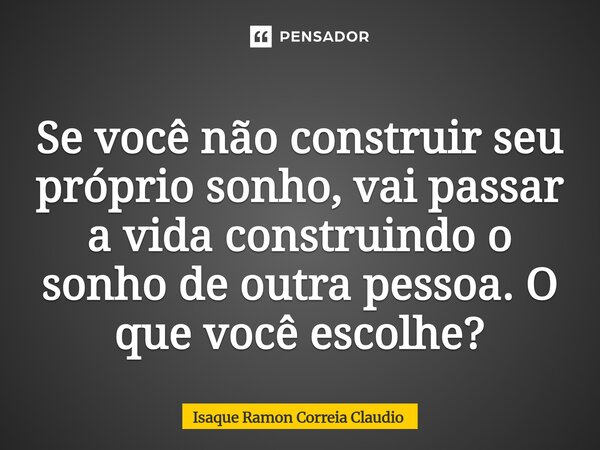 ⁠Se você não construir seu próprio sonho, vai passar a vida construindo o sonho de outra pessoa. O que você escolhe?... Frase de Isaque Ramon Correia Claudio.