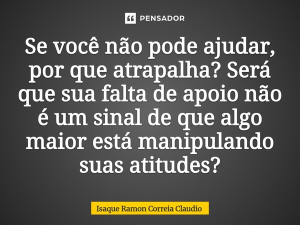 ⁠Se você não pode ajudar, por que atrapalha? Será que sua falta de apoio não é um sinal de que algo maior está manipulando suas atitudes?... Frase de Isaque Ramon Correia Claudio.