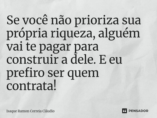 ⁠Se você não prioriza sua própria riqueza, alguém vai te pagar para construir a dele. E eu prefiro ser quem contrata!... Frase de Isaque Ramon Correia Claudio.