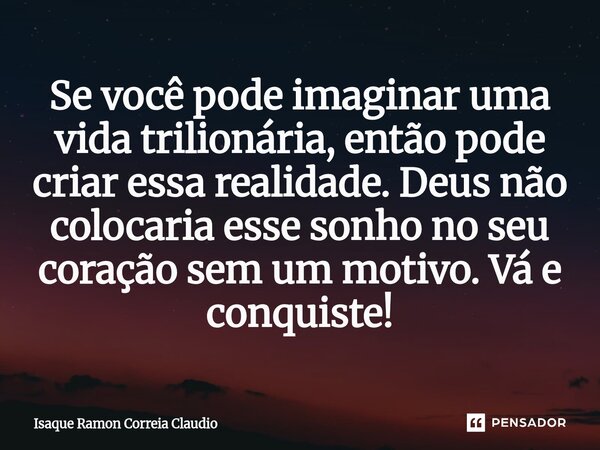 ⁠Se você pode imaginar uma vida trilionária, então pode criar essa realidade. Deus não colocaria esse sonho no seu coração sem um motivo. Vá e conquiste!... Frase de Isaque Ramon Correia Claudio.