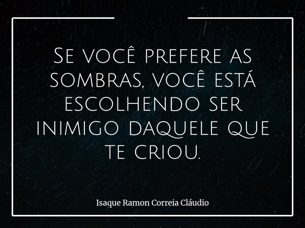 Se você prefere as sombras, você está escolhendo ser inimigo daquele que te criou.... Frase de Isaque Ramon Correia Cláudio.