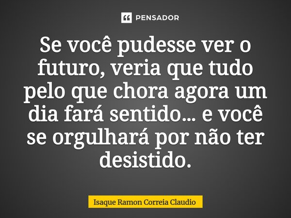 ⁠Se você pudesse ver o futuro, veria que tudo pelo que chora agora um dia fará sentido… e você se orgulhará por não ter desistido.... Frase de Isaque Ramon Correia Claudio.