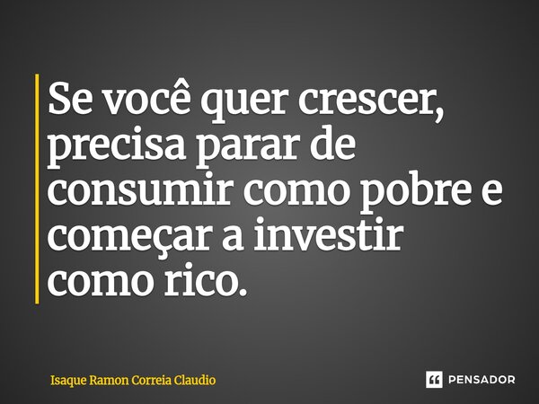 ⁠Se você quer crescer, precisa parar de consumir como pobre e começar a investir como rico.... Frase de Isaque Ramon Correia Claudio.