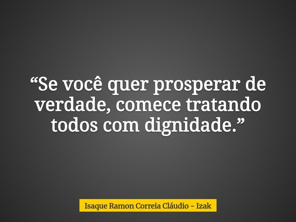 “Se você quer prosperar de verdade, comece tratando todos com dignidade.”... Frase de Isaque Ramon Correia Cláudio - Izak.