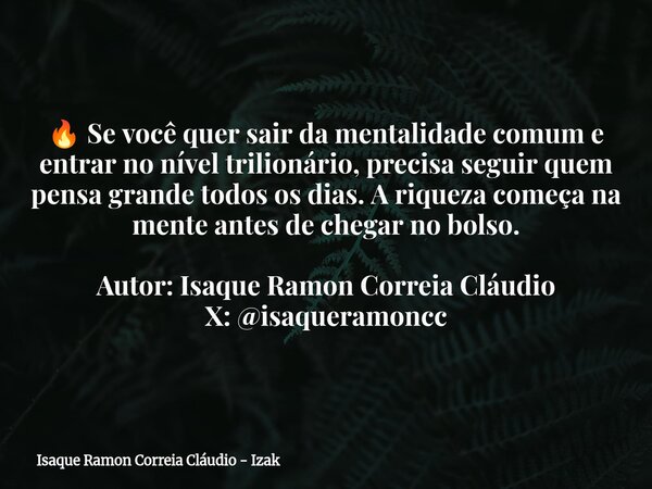 đ„ Se vocĂȘ quer sair da mentalidade comum e entrar no nĂvel trilionĂĄrio, precisa seguir quem pensa grande todos os dias. A riqueza começa na mente antes de chega... Frase de Isaque Ramon Correia ClĂĄudio - Izak.