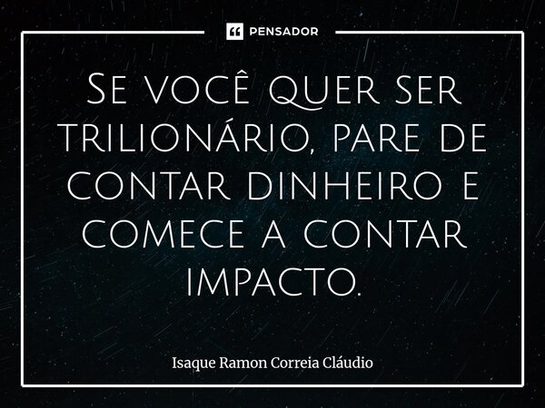 ⁠Se você quer ser trilionário, pare de contar dinheiro e comece a contar impacto.... Frase de Isaque Ramon Correia Claudio.