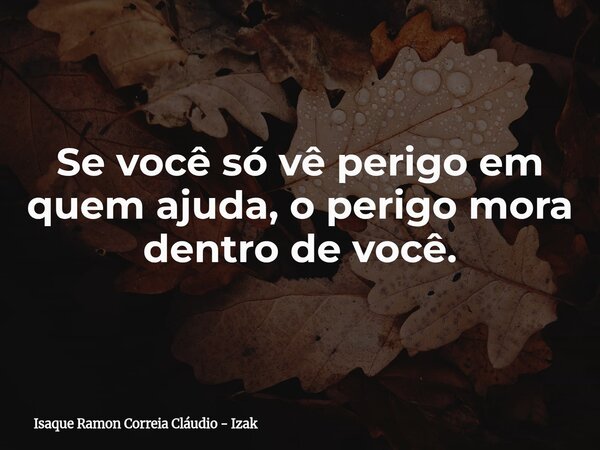Se você só vê perigo em quem ajuda, o perigo mora dentro de você.⁠... Frase de Isaque Ramon Correia Cláudio - Izak.