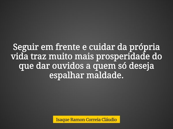 Seguir em frente e cuidar da própria vida traz muito mais prosperidade do que dar ouvidos a quem só deseja espalhar maldade.... Frase de Isaque Ramon Correia Cláudio.