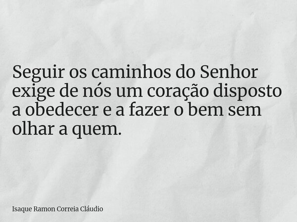 Seguir os caminhos do Senhor exige de nós um coração disposto a obedecer e a fazer o bem sem olhar a quem.... Frase de Isaque Ramon Correia Cláudio.