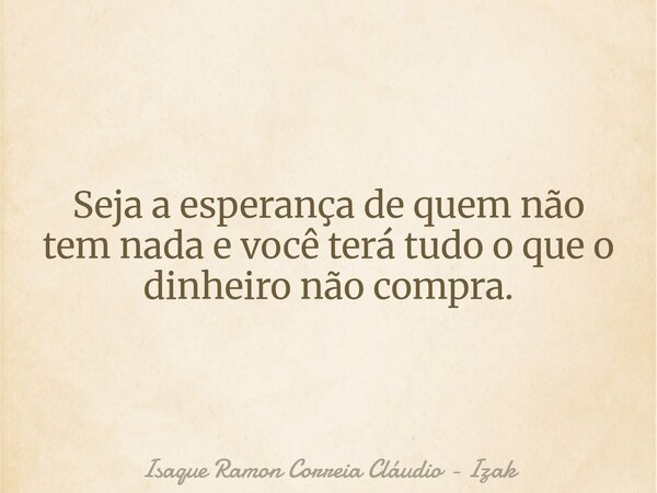 Seja a esperança de quem não tem nada e você terá tudo o que o dinheiro não compra.... Frase de Isaque Ramon Correia Cláudio - Izak.