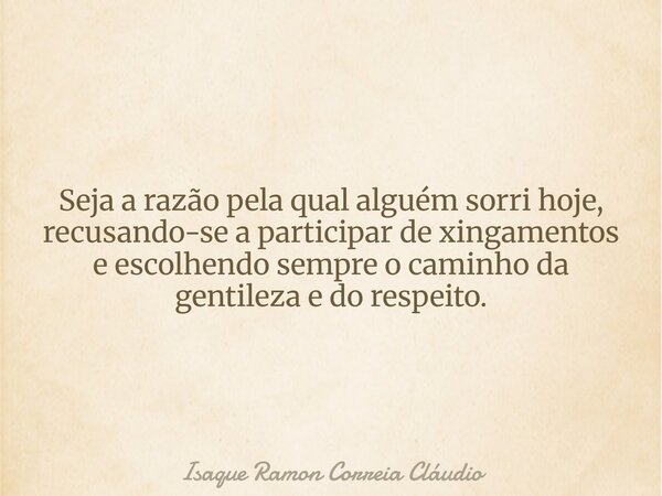 Seja a razão pela qual alguém sorri hoje, recusando-se a participar de xingamentos e escolhendo sempre o caminho da gentileza e do respeito.... Frase de Isaque Ramon Correia Cláudio.