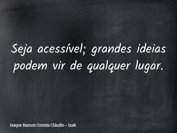 Seja acessível; grandes ideias podem vir de qualquer lugar.... Frase de Isaque Ramon Correia Cláudio - Izak.