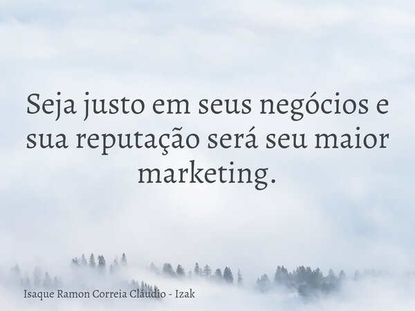 Seja justo em seus negócios e sua reputação será seu maior marketing.... Frase de Isaque Ramon Correia Cláudio - Izak.