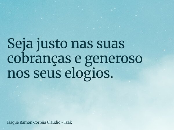 Seja justo nas suas cobranças e generoso nos seus elogios.... Frase de Isaque Ramon Correia Cláudio - Izak.