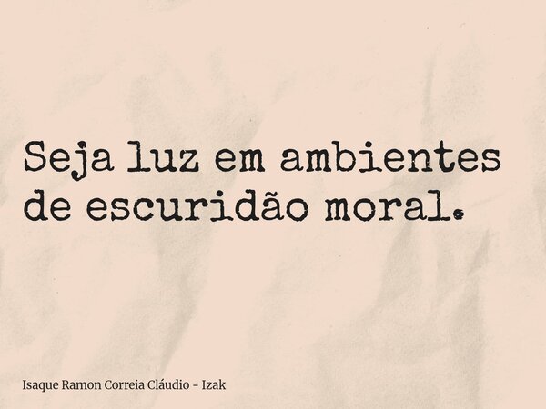Seja luz em ambientes de escuridão moral.... Frase de Isaque Ramon Correia Cláudio - Izak.