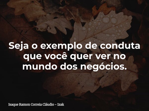 Seja o exemplo de conduta que você quer ver no mundo dos negócios.... Frase de Isaque Ramon Correia Cláudio - Izak.