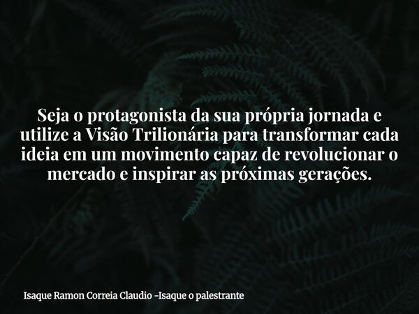 Seja o protagonista da sua própria jornada e utilize a Visão Trilionária para transformar cada ideia em um movimento capaz de revolucionar o mercado e inspirar ... Frase de Isaque Ramon Correia Claudio -Isaque o palestrante.