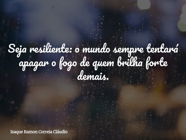 Seja resiliente: o mundo sempre tentará apagar o fogo de quem brilha forte demais.... Frase de Isaque Ramon Correia Cláudio.