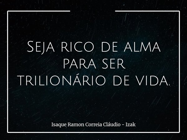 Seja rico de alma para ser trilionário de vida.... Frase de Isaque Ramon Correia Cláudio - Izak.