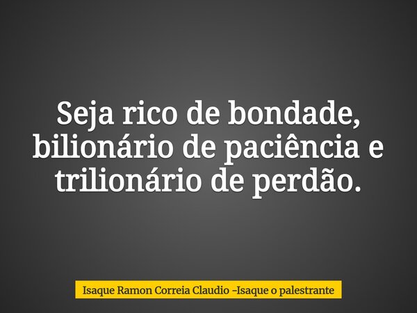 Seja rico de bondade, bilionário de paciência e trilionário de perdão.... Frase de Isaque Ramon Correia Claudio -Isaque o palestrante.