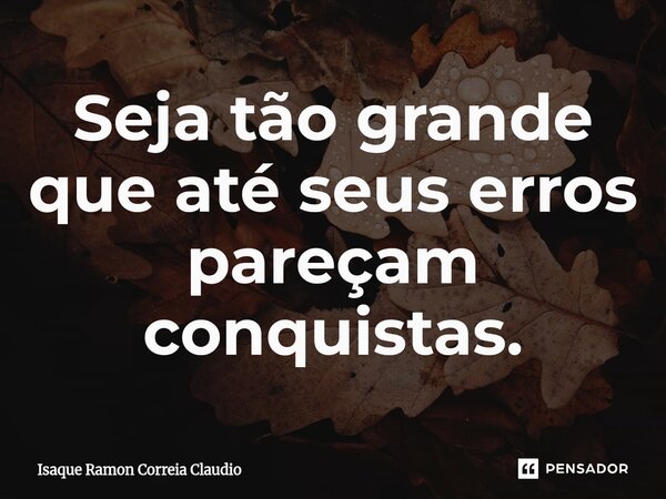 ⁠Seja tão grande que até seus erros pareçam conquistas.... Frase de Isaque Ramon Correia Claudio.