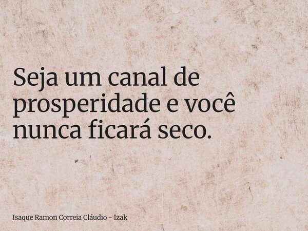 Seja um canal de prosperidade e você nunca ficará seco.... Frase de Isaque Ramon Correia Cláudio - Izak.