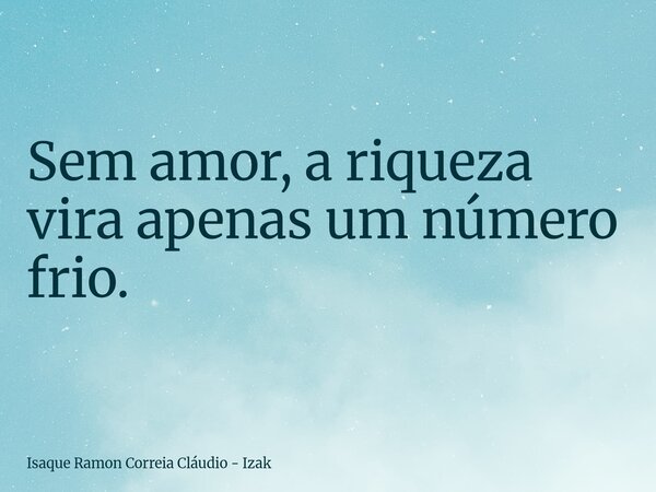 Sem amor, a riqueza vira apenas um número frio.... Frase de Isaque Ramon Correia Cláudio - Izak.