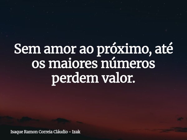 Sem amor ao próximo, até os maiores números perdem valor.... Frase de Isaque Ramon Correia Cláudio - Izak.