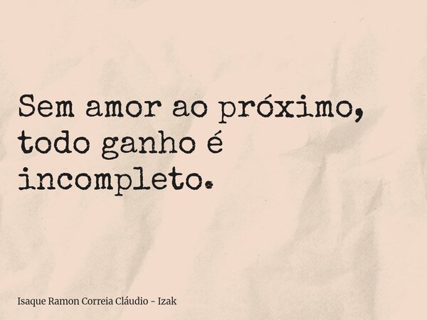 Sem amor ao próximo, todo ganho é incompleto.... Frase de Isaque Ramon Correia Cláudio - Izak.
