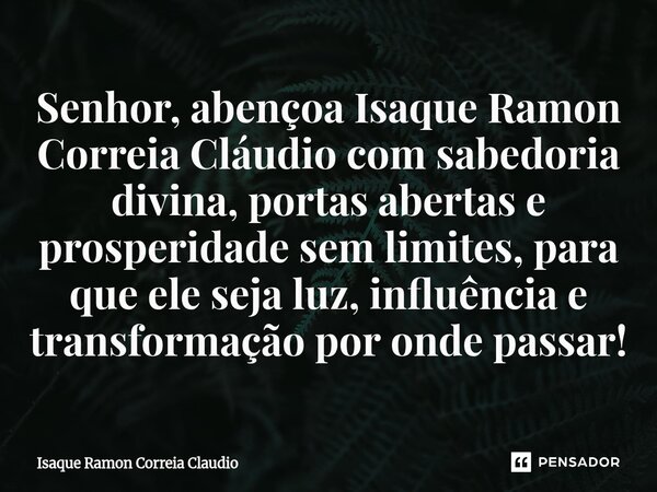 ⁠Senhor, abençoa Isaque Ramon Correia Cláudio com sabedoria divina, portas abertas e prosperidade sem limites, para que ele seja luz, influência e transformação... Frase de Isaque Ramon Correia Claudio.