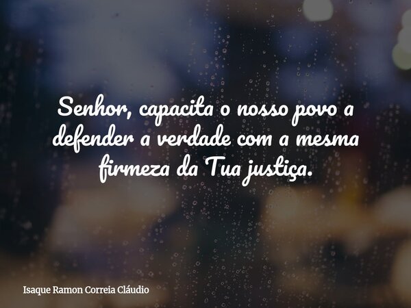 Senhor, capacita o nosso povo a defender a verdade com a mesma firmeza da Tua justiça.... Frase de Isaque Ramon Correia Cláudio.