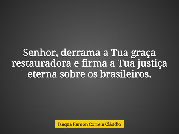 Senhor, derrama a Tua graça restauradora e firma a Tua justiça eterna sobre os brasileiros.... Frase de Isaque Ramon Correia Cláudio.