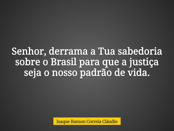 Senhor, derrama a Tua sabedoria sobre o Brasil para que a justiça seja o nosso padrão de vida.... Frase de Isaque Ramon Correia Cláudio.