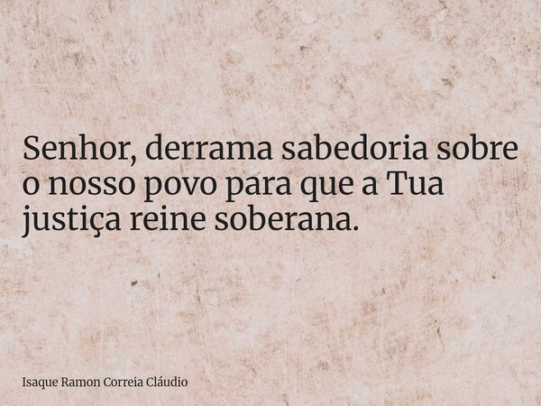 Senhor, derrama sabedoria sobre o nosso povo para que a Tua justiça reine soberana.... Frase de Isaque Ramon Correia Cláudio.