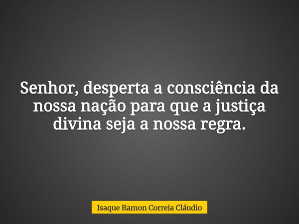 Senhor, desperta a consciência da nossa nação para que a justiça divina seja a nossa regra.... Frase de Isaque Ramon Correia Cláudio.