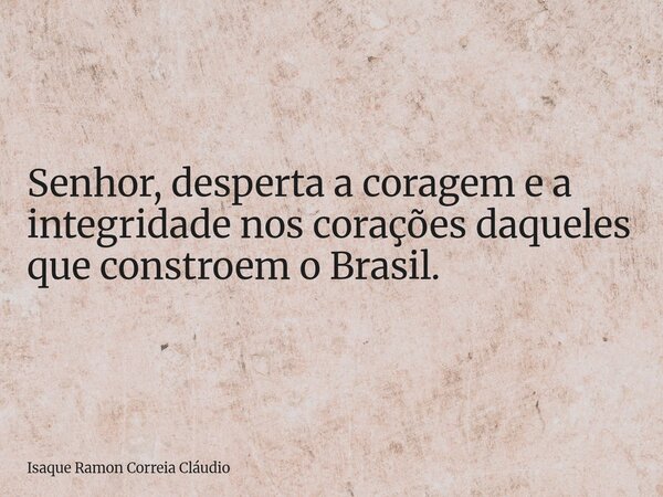 Senhor, desperta a coragem e a integridade nos corações daqueles que constroem o Brasil.... Frase de Isaque Ramon Correia Cláudio.