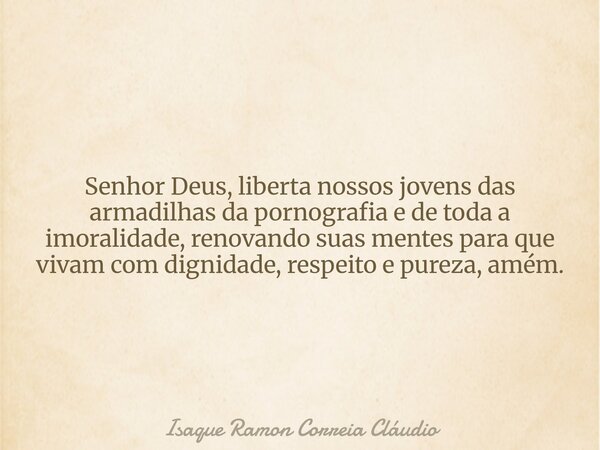Senhor Deus, liberta nossos jovens das armadilhas da pornografia e de toda a imoralidade, renovando suas mentes para que vivam com dignidade, respeito e pureza,... Frase de Isaque Ramon Correia Cláudio.