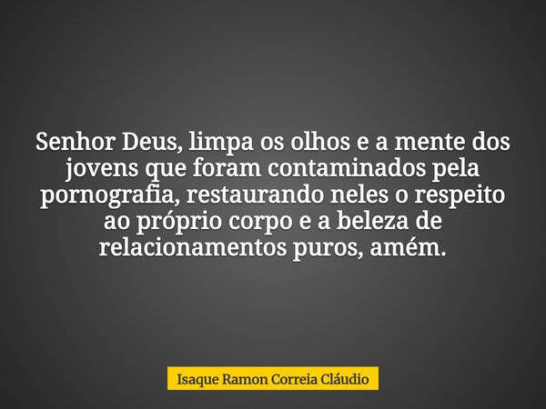 Senhor Deus, limpa os olhos e a mente dos jovens que foram contaminados pela pornografia, restaurando neles o respeito ao próprio corpo e a beleza de relacionam... Frase de Isaque Ramon Correia Cláudio.