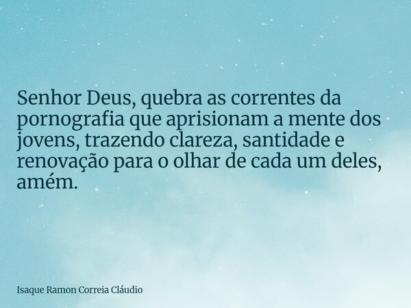 Senhor Deus, quebra as correntes da pornografia que aprisionam a mente dos jovens, trazendo clareza, santidade e renovação para o olhar de cada um deles, amém.... Frase de Isaque Ramon Correia Cláudio.