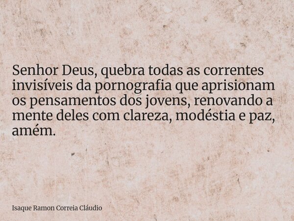 Senhor Deus, quebra todas as correntes invisíveis da pornografia que aprisionam os pensamentos dos jovens, renovando a mente deles com clareza, modéstia e paz, ... Frase de Isaque Ramon Correia Cláudio.