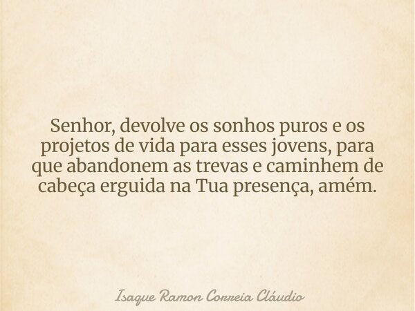 Senhor, devolve os sonhos puros e os projetos de vida para esses jovens, para que abandonem as trevas e caminhem de cabeça erguida na Tua presença, amém.... Frase de Isaque Ramon Correia Cláudio.
