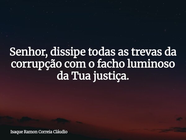Senhor, dissipe todas as trevas da corrupção com o facho luminoso da Tua justiça.... Frase de Isaque Ramon Correia Cláudio.