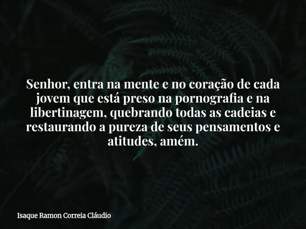 Senhor, entra na mente e no coração de cada jovem que está preso na pornografia e na libertinagem, quebrando todas as cadeias e restaurando a pureza de seus pen... Frase de Isaque Ramon Correia Cláudio.