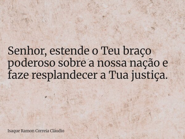 Senhor, estende o Teu braço poderoso sobre a nossa nação e faze resplandecer a Tua justiça.... Frase de Isaque Ramon Correia Cláudio.