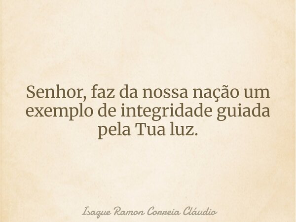 Senhor, faz da nossa nação um exemplo de integridade guiada pela Tua luz.... Frase de Isaque Ramon Correia Cláudio.