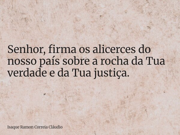 Senhor, firma os alicerces do nosso país sobre a rocha da Tua verdade e da Tua justiça.... Frase de Isaque Ramon Correia Cláudio.