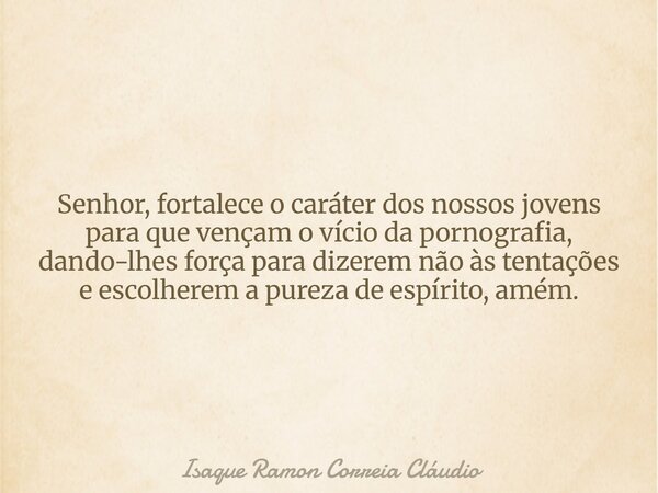 Senhor, fortalece o caráter dos nossos jovens para que vençam o vício da pornografia, dando-lhes força para dizerem não às tentações e escolherem a pureza de es... Frase de Isaque Ramon Correia Cláudio.