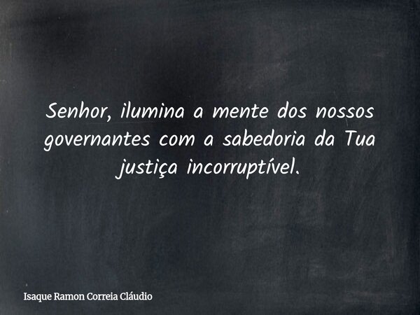 Senhor, ilumina a mente dos nossos governantes com a sabedoria da Tua justiça incorruptível.... Frase de Isaque Ramon Correia Cláudio.