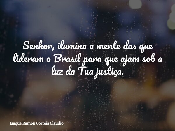 Senhor, ilumina a mente dos que lideram o Brasil para que ajam sob a luz da Tua justiça.... Frase de Isaque Ramon Correia Cláudio.