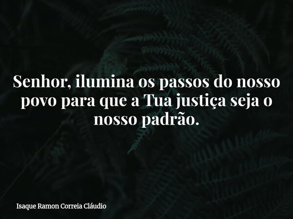 Senhor, ilumina os passos do nosso povo para que a Tua justiça seja o nosso padrão.... Frase de Isaque Ramon Correia Cláudio.